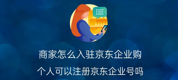 商家怎么入驻京东企业购 个人可以注册京东企业号吗？